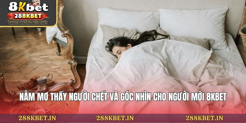 Nằm Mơ Thấy Người Chết Và Góc Nhìn Cho Người Mới 8KBET