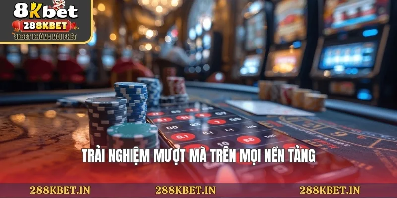 Trải nghiệm mượt mà trên mọi nền tảng